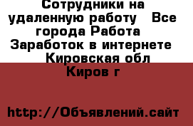 Сотрудники на удаленную работу - Все города Работа » Заработок в интернете   . Кировская обл.,Киров г.